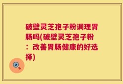 破壁灵芝孢子粉调理胃肠吗(破壁灵芝孢子粉：改善胃肠健康的好选择)