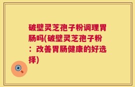 破壁灵芝孢子粉调理胃肠吗(破壁灵芝孢子粉：改善胃肠健康的好选择)