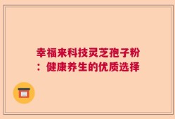幸福来科技灵芝孢子粉：健康养生的优质选择