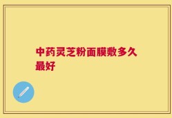 中药灵芝粉面膜敷多久最好
