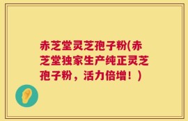 赤芝堂灵芝孢子粉(赤芝堂独家生产纯正灵芝孢子粉，活力倍增！)