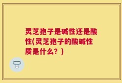 灵芝孢子是碱性还是酸性(灵芝孢子的酸碱性质是什么？)