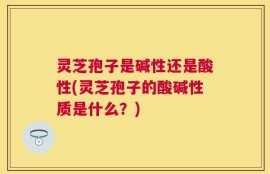 灵芝孢子是碱性还是酸性(灵芝孢子的酸碱性质是什么？)