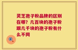 灵芝孢子粉品牌的区别在哪？几百块的孢子粉跟几千块的孢子粉有什么不同