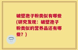 破壁孢子粉类似有哪些(研究发现：破壁孢子粉类似的营养品还有哪些？)