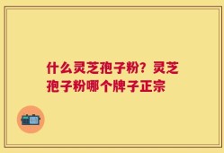 什么灵芝孢子粉？灵芝孢子粉哪个牌子正宗