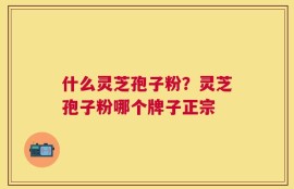 什么灵芝孢子粉？灵芝孢子粉哪个牌子正宗