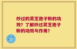 炒过的灵芝孢子粉的功效？了解炒过灵芝孢子粉的功效与作用？