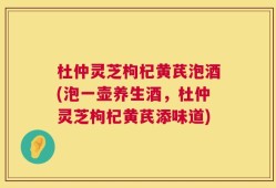 杜仲灵芝枸杞黄芪泡酒(泡一壶养生酒，杜仲灵芝枸杞黄芪添味道)