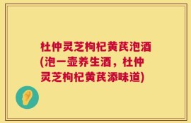杜仲灵芝枸杞黄芪泡酒(泡一壶养生酒，杜仲灵芝枸杞黄芪添味道)