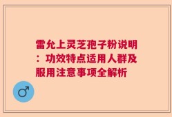 雷允上灵芝孢子粉说明：功效特点适用人群及服用注意事项全解析