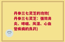 丹参三七灵芝的功效(丹参三七灵芝：强效鼻炎、哮喘、风湿、心血管疾病的良药)