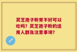 灵芝孢子粉胃不好可以吃吗？灵芝孢子粉的适用人群及注意事项？