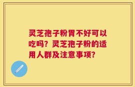 灵芝孢子粉胃不好可以吃吗？灵芝孢子粉的适用人群及注意事项？