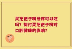 灵芝孢子粉牙疼可以吃吗？探讨灵芝孢子粉对口腔健康的影响？