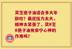 灵芝孢子油适合多大年龄吃？最近压力太大，精神太紧张了，灵#芝#孢子油有安宁心神的作用吗？