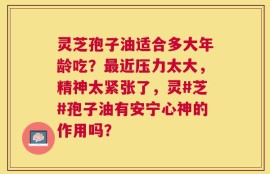 灵芝孢子油适合多大年龄吃？最近压力太大，精神太紧张了，灵#芝#孢子油有安宁心神的作用吗？