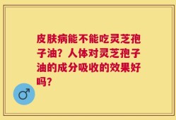 皮肤病能不能吃灵芝孢子油？人体对灵芝孢子油的成分吸收的效果好吗？