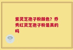 紫灵芝孢子粉颜色？乔秀红灵芝孢子粉是真的吗