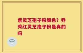紫灵芝孢子粉颜色？乔秀红灵芝孢子粉是真的吗