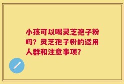 小孩可以喝灵芝孢子粉吗？灵芝孢子粉的适用人群和注意事项？