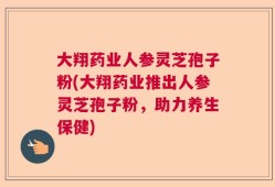 大翔药业人参灵芝孢子粉(大翔药业推出人参灵芝孢子粉，助力养生保健)