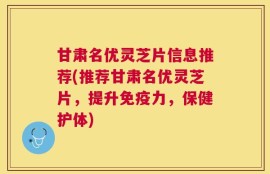 甘肃名优灵芝片信息推荐(推荐甘肃名优灵芝片，提升免疫力，保健护体)