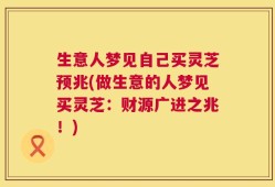 生意人梦见自己买灵芝预兆(做生意的人梦见买灵芝：财源广进之兆！)