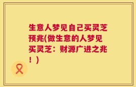 生意人梦见自己买灵芝预兆(做生意的人梦见买灵芝：财源广进之兆！)