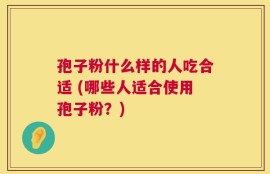 孢子粉什么样的人吃合适 (哪些人适合使用孢子粉？)