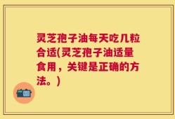 灵芝孢子油每天吃几粒合适(灵芝孢子油适量食用，关键是正确的方法。)