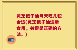 灵芝孢子油每天吃几粒合适(灵芝孢子油适量食用，关键是正确的方法。)
