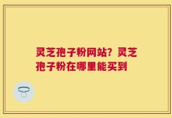 灵芝孢子粉网站？灵芝孢子粉在哪里能买到