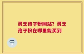 灵芝孢子粉网站？灵芝孢子粉在哪里能买到