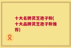 十大名牌灵芝孢子粉(十大品牌灵芝孢子粉推荐)
