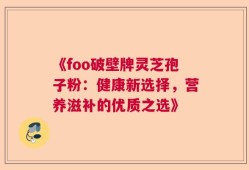 《foo破壁牌灵芝孢子粉：健康新选择，营养滋补的优质之选》