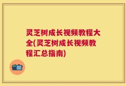 灵芝树成长视频教程大全(灵芝树成长视频教程汇总指南)