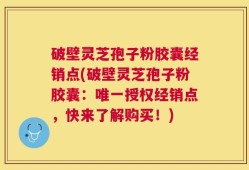 破壁灵芝孢子粉胶囊经销点(破壁灵芝孢子粉胶囊：唯一授权经销点，快来了解购买！)