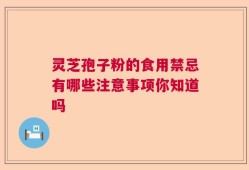 灵芝孢子粉的食用禁忌有哪些注意事项你知道吗