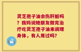 灵芝孢子油会伤肝脏吗？我妈说她朋友做完治疗吃灵芝孢子油来调理身体，有人用过吗？