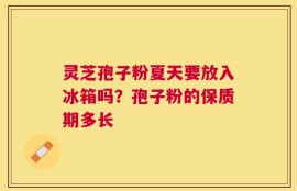 灵芝孢子粉夏天要放入冰箱吗？孢子粉的保质期多长