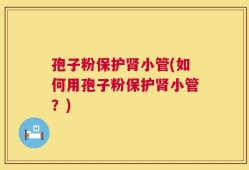 孢子粉保护肾小管(如何用孢子粉保护肾小管？)