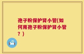 孢子粉保护肾小管(如何用孢子粉保护肾小管？)