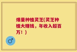 爆量种植灵芝(灵芝种植大赚钱，年收入超百万！)