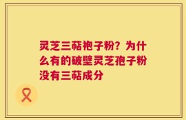灵芝三萜袍子粉？为什么有的破壁灵芝孢子粉没有三萜成分