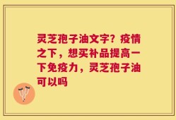 灵芝孢子油文字？疫情之下，想买补品提高一下免疫力，灵芝孢子油可以吗