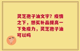 灵芝孢子油文字？疫情之下，想买补品提高一下免疫力，灵芝孢子油可以吗