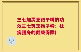 三七加灵芝孢子粉的功效三七灵芝孢子粉：祛病强身的健康保障)