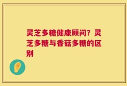 灵芝多糖健康顾问？灵芝多糖与香菇多糖的区别