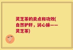 灵芝茶的卖点和功效(自然护肝，润心脉——灵芝茶)